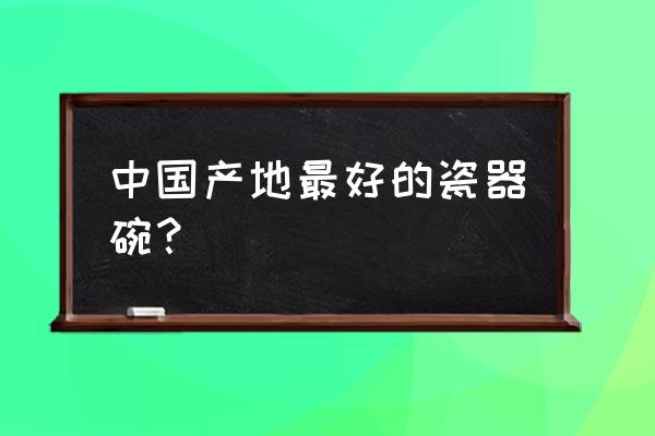 顺祥陶瓷产地 中国产地最好的瓷器碗？