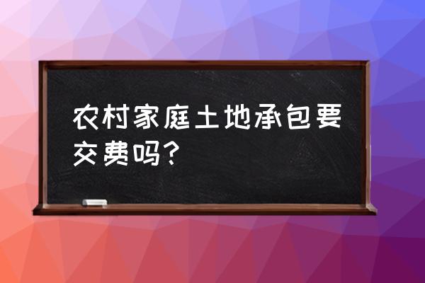 农村土地的家庭承包 农村家庭土地承包要交费吗？