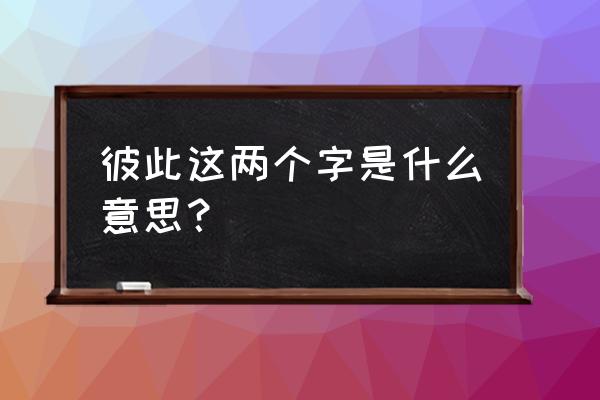 彼此彼此啥意思 彼此这两个字是什么意思？