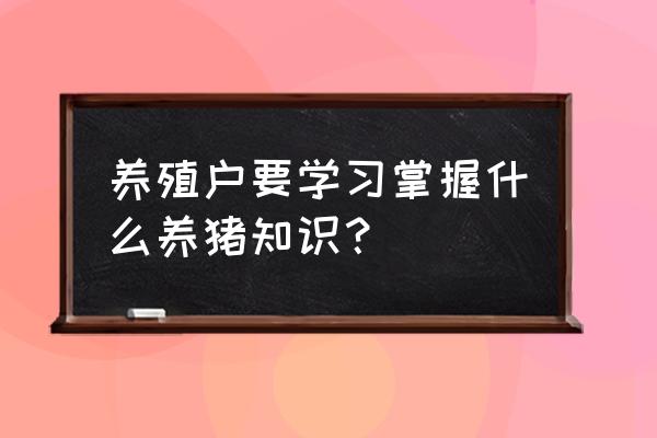 关于养猪的知识 养殖户要学习掌握什么养猪知识？