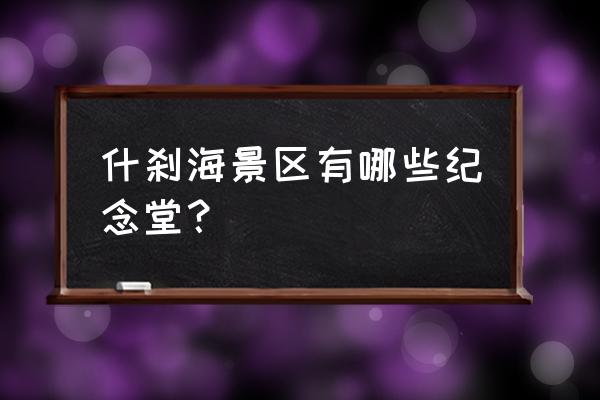 梅兰芳纪念馆有几个 什刹海景区有哪些纪念堂？