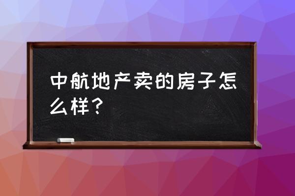 重庆中航地产 中航地产卖的房子怎么样？