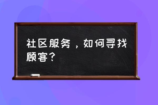 精准服务的理解 社区服务，如何寻找顾客？