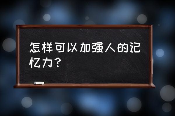 加强记忆力的方法 怎样可以加强人的记忆力？