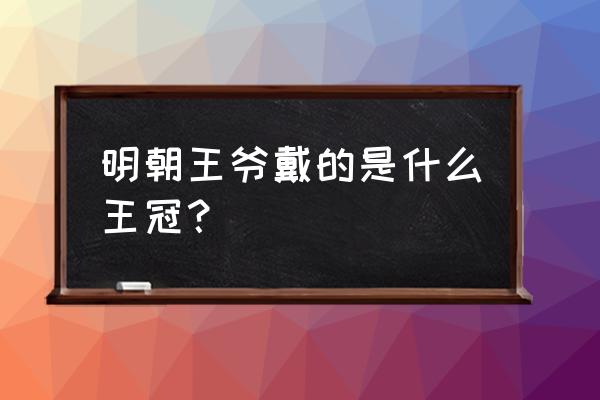 乌纱冕翼善冠 明朝王爷戴的是什么王冠？