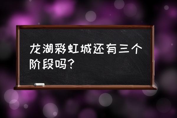 龙湖彩虹郦城 龙湖彩虹城还有三个阶段吗？