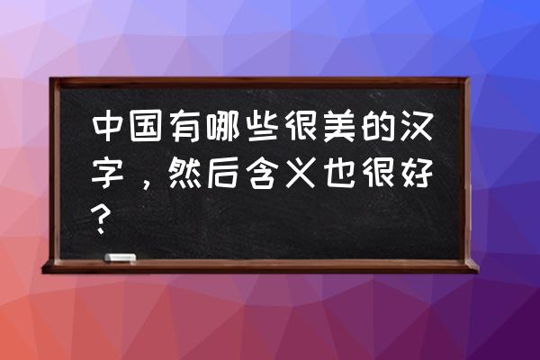 结构优美的汉字 中国有哪些很美的汉字，然后含义也很好？