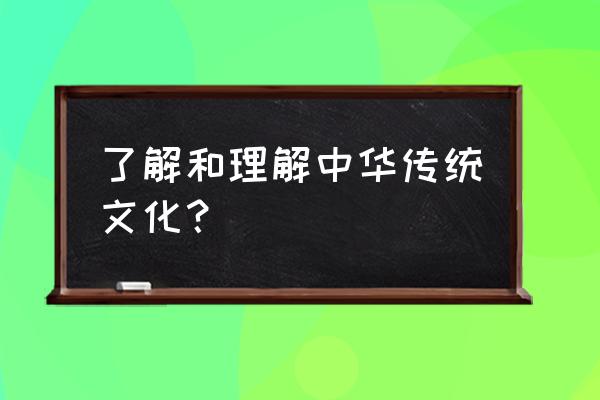 中华传统文化 了解和理解中华传统文化？