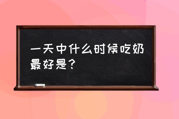 一天中最适合喝牛奶的时间 一天中什么时候吃奶最好是？