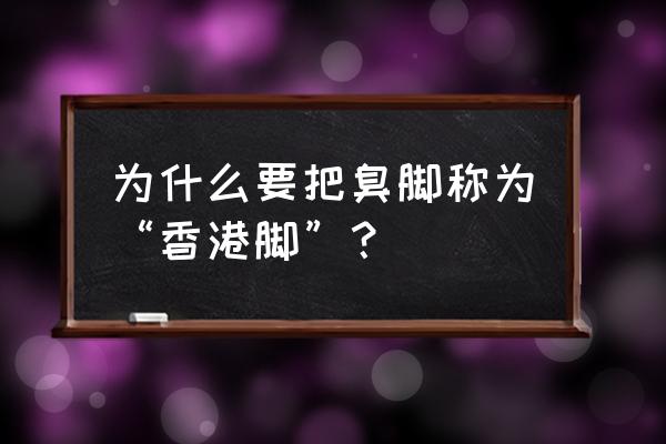 为什么叫香港脚 为什么要把臭脚称为“香港脚”？