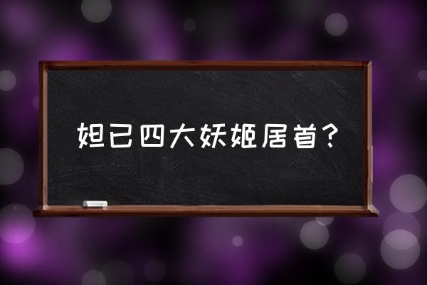 四大妖姬之首是谁 妲已四大妖姬居首？