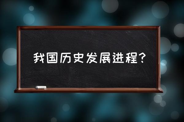 中国历史进程摘要 我国历史发展进程？