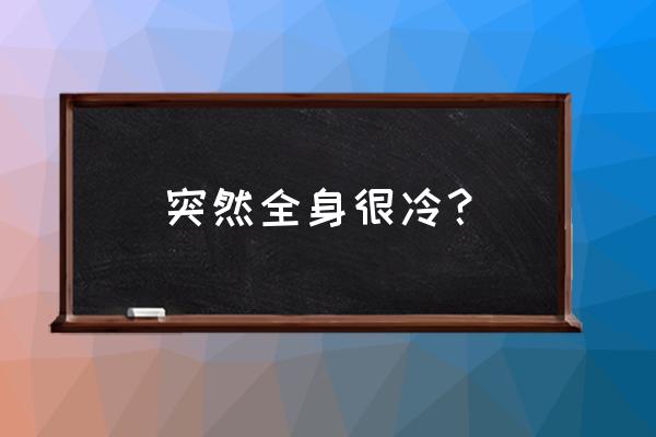 身体突然发冷是咋回事 突然全身很冷？