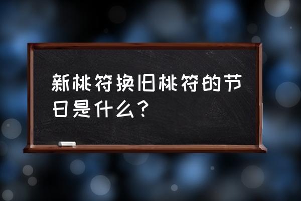 总把新桃换旧符是哪个节日 新桃符换旧桃符的节日是什么？