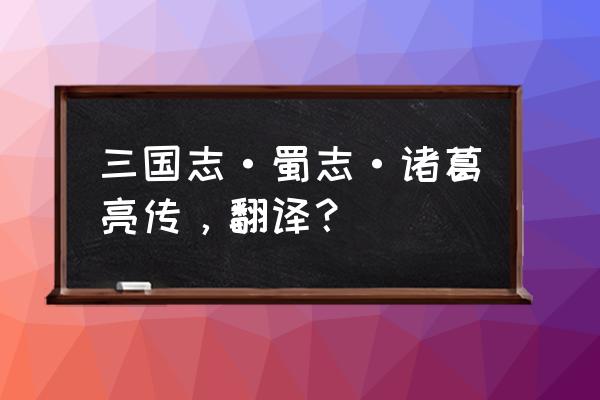 诸葛孔明传完全版 三国志·蜀志·诸葛亮传，翻译？