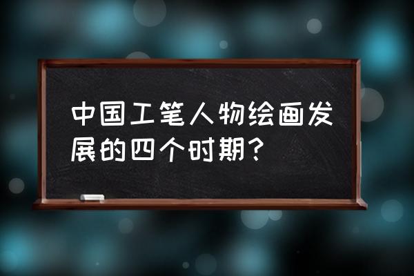 古代工笔人物 中国工笔人物绘画发展的四个时期？