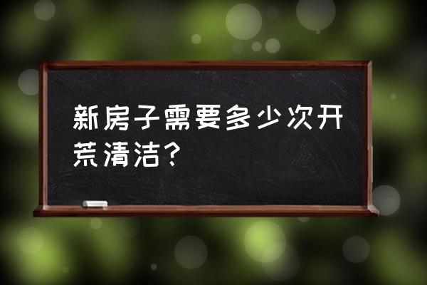 新房需要开荒吗 新房子需要多少次开荒清洁？