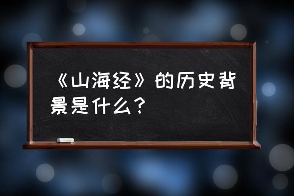 山海经创世录 《山海经》的历史背景是什么？