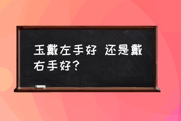 翡翠玉镯戴哪只手好 玉戴左手好 还是戴右手好？