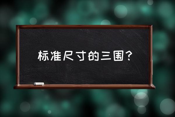 三围多少才算标准 标准尺寸的三围？