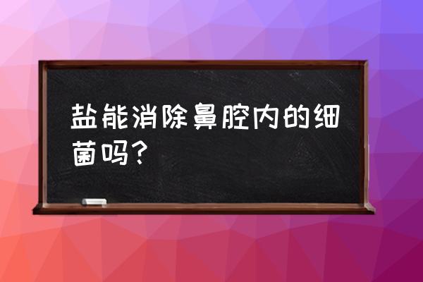 盐水洗鼻的好处与坏处 盐能消除鼻腔内的细菌吗？