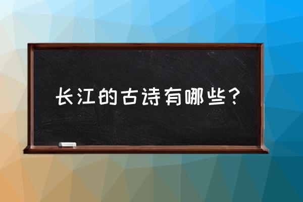 关于长江的古诗全首 长江的古诗有哪些？