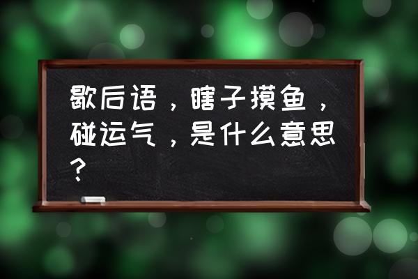 瞎子摸鱼歇后语 歇后语，瞎子摸鱼，碰运气，是什么意思？