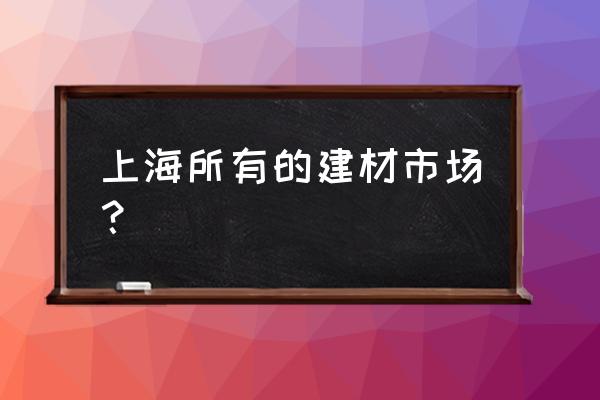 2020上海建材市场 上海所有的建材市场？