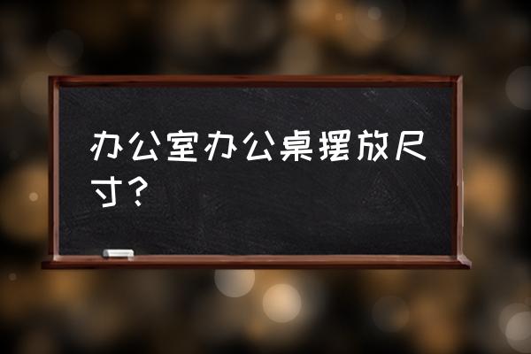 办公桌尺寸 参数 办公室办公桌摆放尺寸？