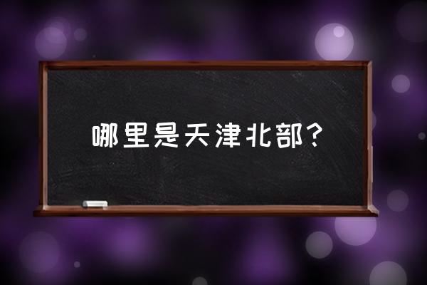 天津北部新区包括哪些地方 哪里是天津北部？