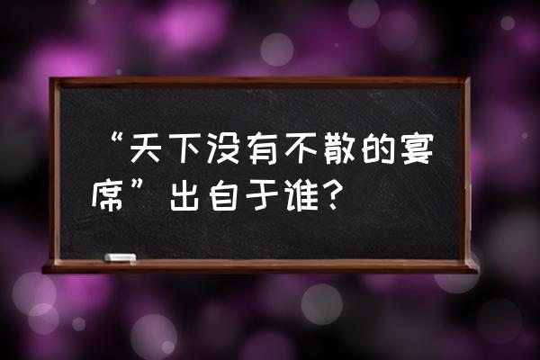 天下没有不散的筵席谁说的 “天下没有不散的宴席”出自于谁？