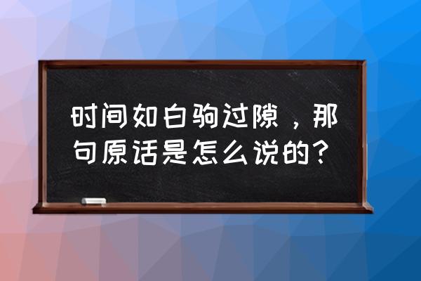 时间如白驹过隙忽然而已 时间如白驹过隙，那句原话是怎么说的？