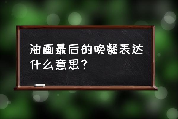 最后的晚餐寓意是什么 油画最后的晚餐表达什么意思？