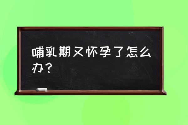 哺乳期怀孕了怎么处理 哺乳期又怀孕了怎么办？