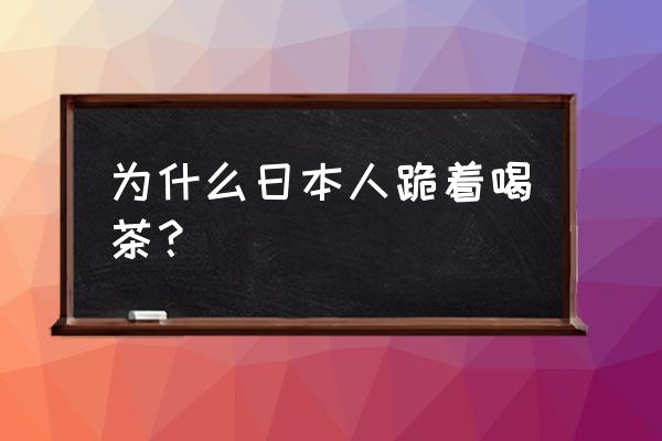 跪式服务什么意思呢 为什么日本人跪着喝茶？