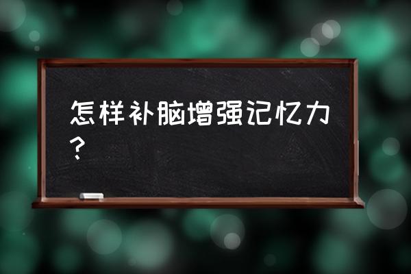 怎样才能增强记忆力的方法 怎样补脑增强记忆力？