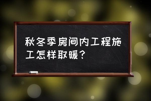 冬季室内取暖 秋冬季房间内工程施工怎样取暖？