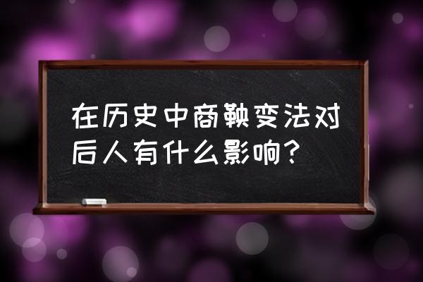 商鞅变法带来的影响 在历史中商鞅变法对后人有什么影响？