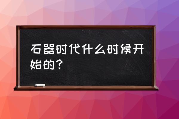 石器时代是多少年前 石器时代什么时候开始的？