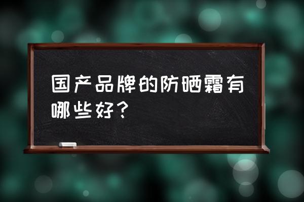 国产防晒霜哪款好用 国产品牌的防晒霜有哪些好？