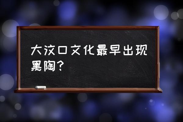 黑陶文化产生于 大汶口文化最早出现黑陶？