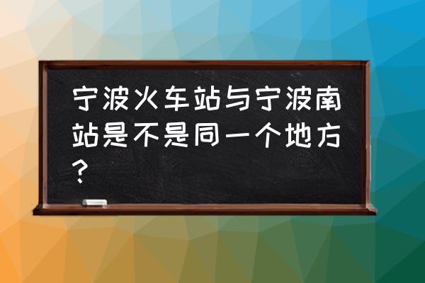 宁波火车南站和宁波站 宁波火车站与宁波南站是不是同一个地方？