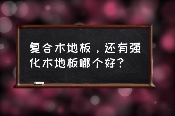 强化和复合地板哪个好 复合木地板，还有强化木地板哪个好？