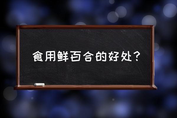 新鲜百合花的功效 食用鲜百合的好处？