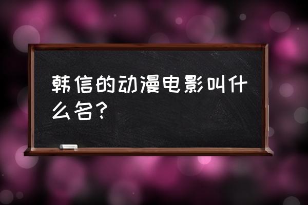 秦时明月沧海横流韩信 韩信的动漫电影叫什么名？