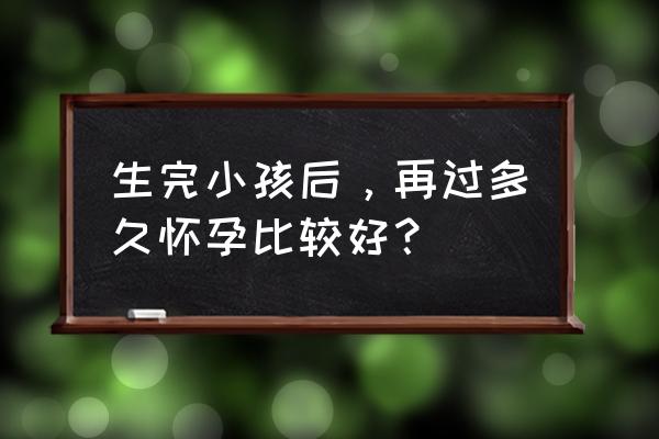 生完孩子多久能再怀孕 生完小孩后，再过多久怀孕比较好？