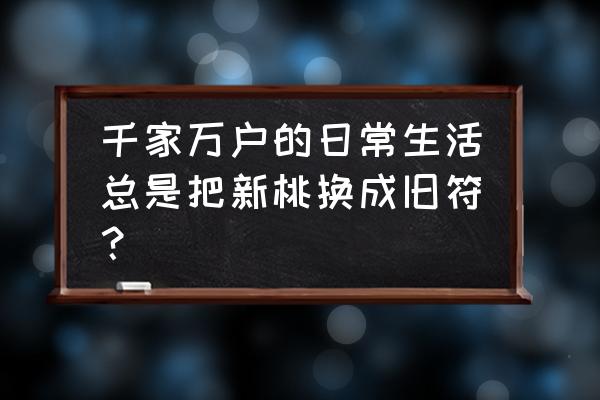 总把新桃换旧符的寓含意思 千家万户的日常生活总是把新桃换成旧符？