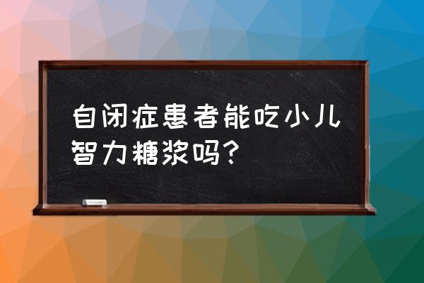 吃小儿智力糖浆严重了 自闭症患者能吃小儿智力糖浆吗？