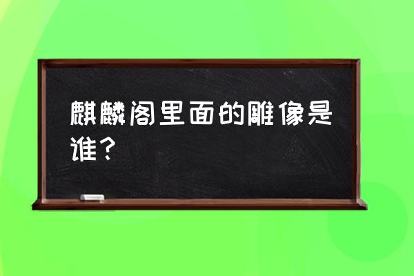 麒麟阁十一功臣有谁 麒麟阁里面的雕像是谁？