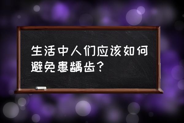 怎样有效预防龋齿的发生 生活中人们应该如何避免患龋齿？